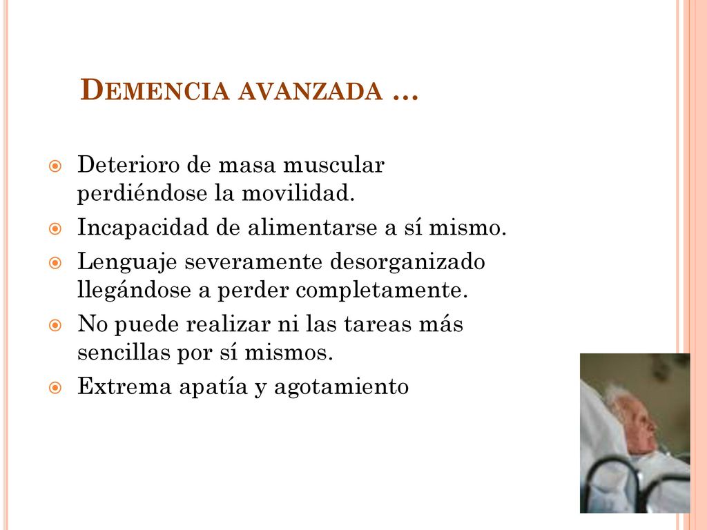 Demencia avanzada … Deterioro de masa muscular perdiéndose la movilidad. Incapacidad de alimentarse a sí mismo.