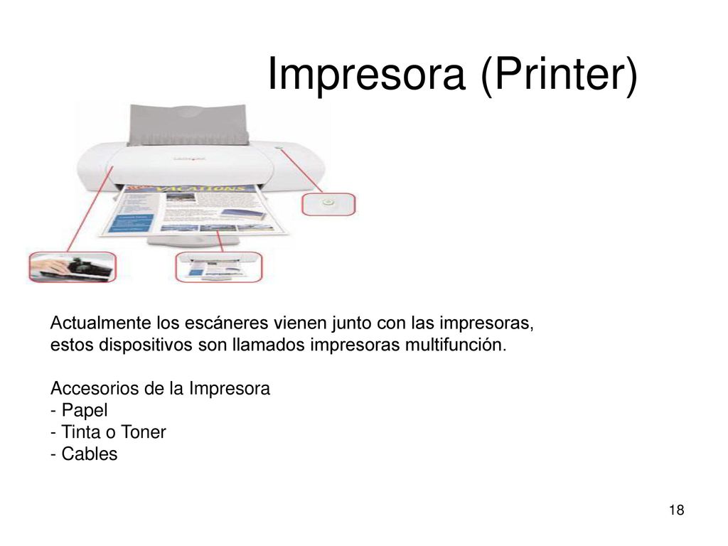Impresora (Printer) Actualmente los escáneres vienen junto con las impresoras, estos dispositivos son llamados impresoras multifunción.
