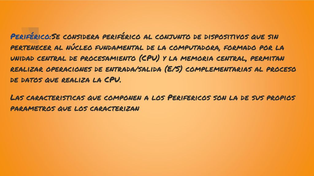 Periférico:Se considera periférico al conjunto de dispositivos que sin pertenecer al núcleo fundamental de la computadora, formado por la unidad central de procesamiento (CPU) y la memoria central, permitan realizar operaciones de entrada/salida (E/S) complementarias al proceso de datos que realiza la CPU.