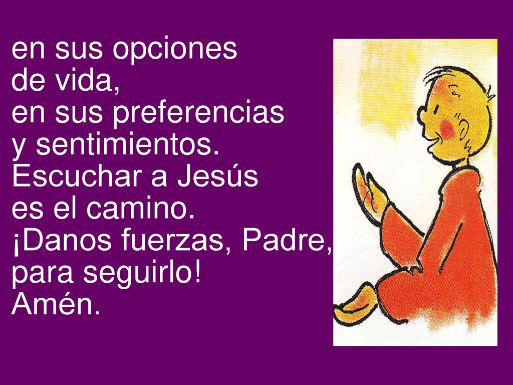 en sus opciones de vida, en sus preferencias. y sentimientos. Escuchar a Jesús. es el camino. ¡Danos fuerzas, Padre, para seguirlo!