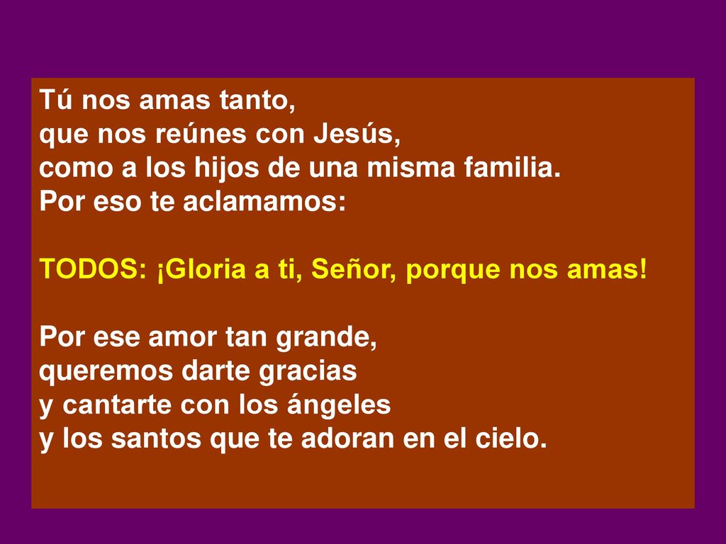 Tú nos amas tanto, que nos reúnes con Jesús, como a los hijos de una misma familia. Por eso te aclamamos: