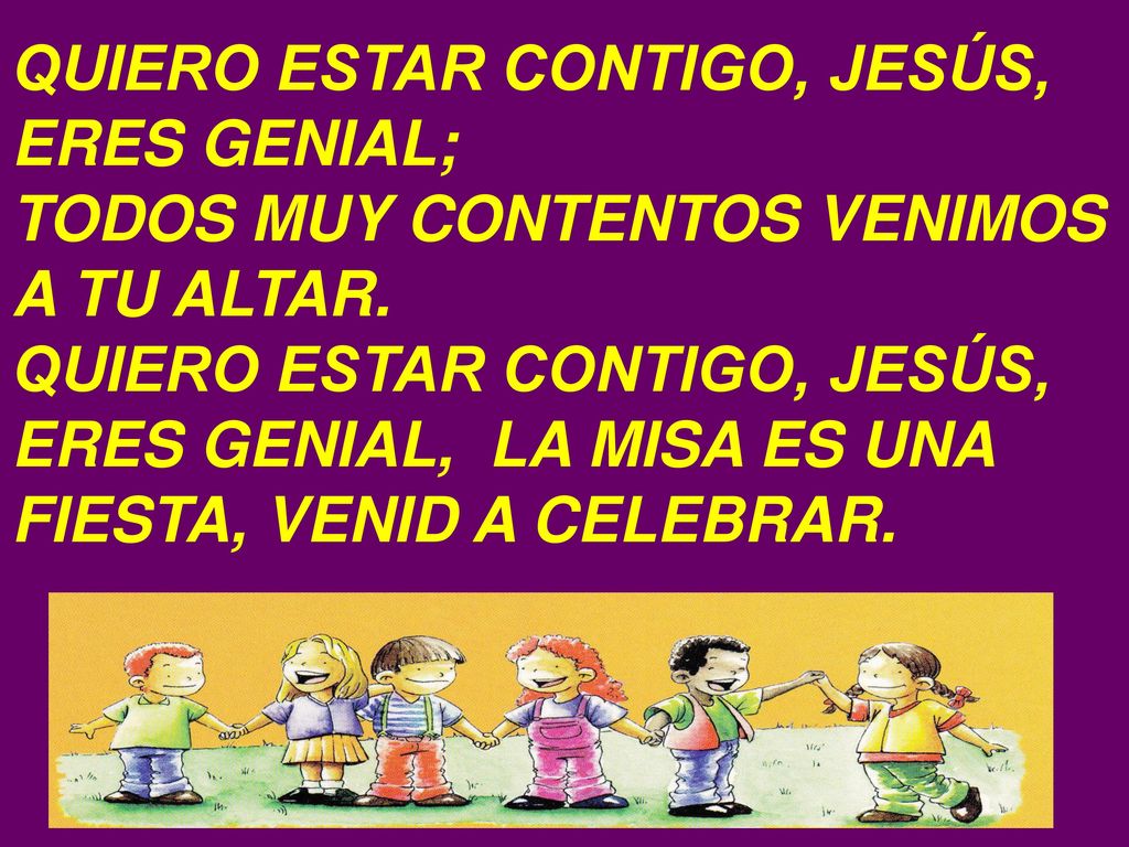 QUIERO ESTAR CONTIGO, JESÚS, ERES GENIAL; TODOS MUY CONTENTOS VENIMOS A TU ALTAR.