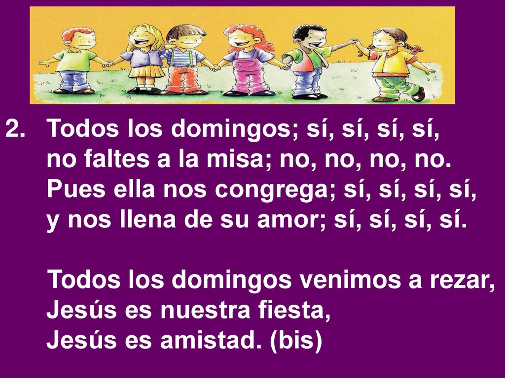 Todos los domingos; sí, sí, sí, sí, no faltes a la misa; no, no, no, no. Pues ella nos congrega; sí, sí, sí, sí, y nos llena de su amor; sí, sí, sí, sí.