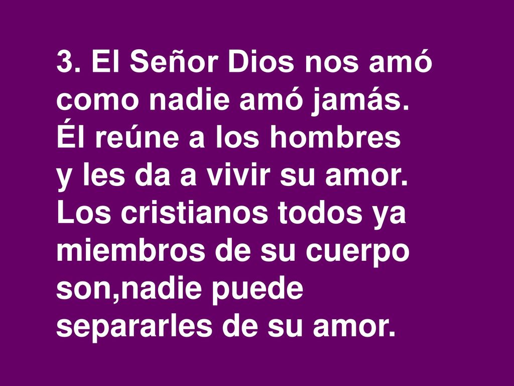 3. El Señor Dios nos amó como nadie amó jamás. Él reúne a los hombres. y les da a vivir su amor. Los cristianos todos ya miembros de su cuerpo.