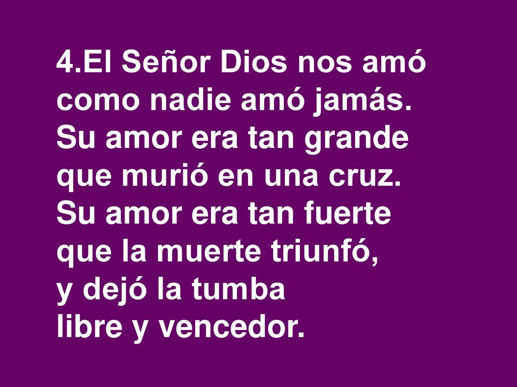 4.El Señor Dios nos amó como nadie amó jamás. Su amor era tan grande. que murió en una cruz. Su amor era tan fuerte.