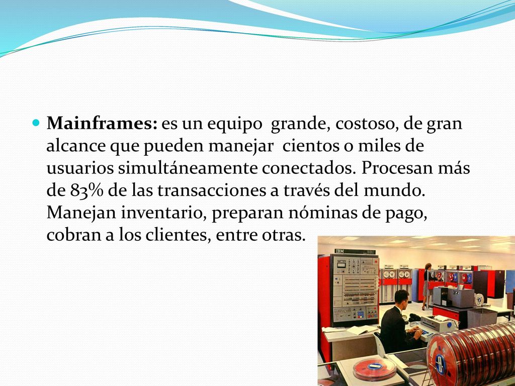 Mainframes: es un equipo grande, costoso, de gran alcance que pueden manejar cientos o miles de usuarios simultáneamente conectados.