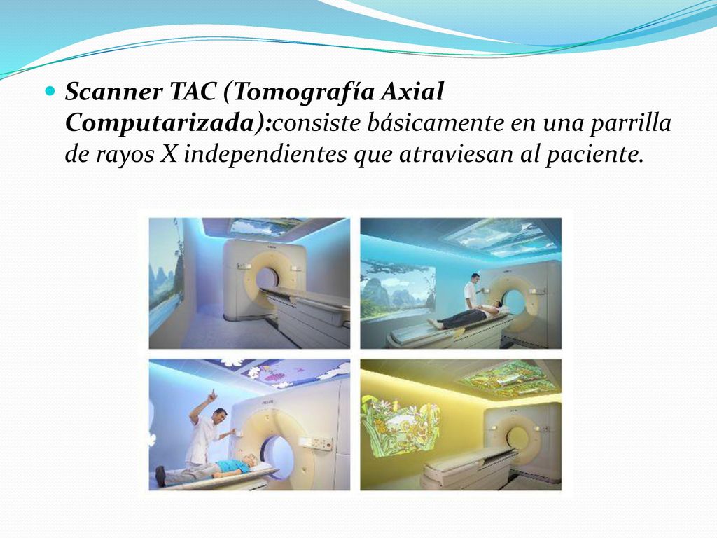Scanner TAC (Tomografía Axial Computarizada):consiste básicamente en una parrilla de rayos X independientes que atraviesan al paciente.