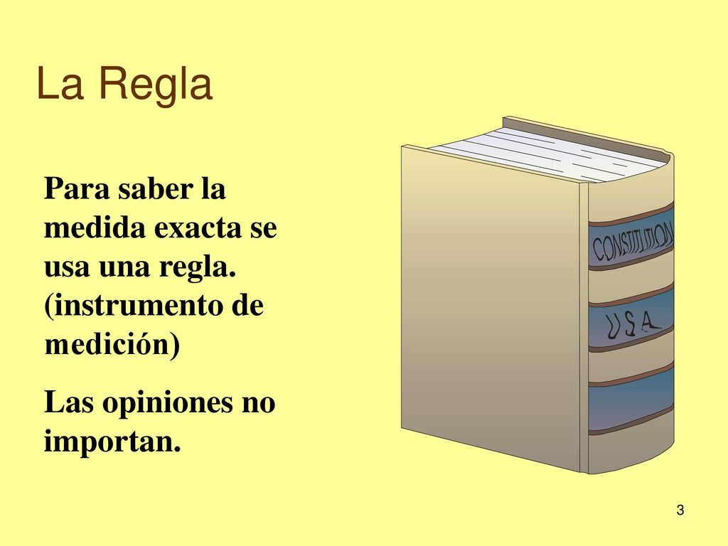 La Regla Para saber la medida exacta se usa una regla. (instrumento de medición) Las opiniones no importan.