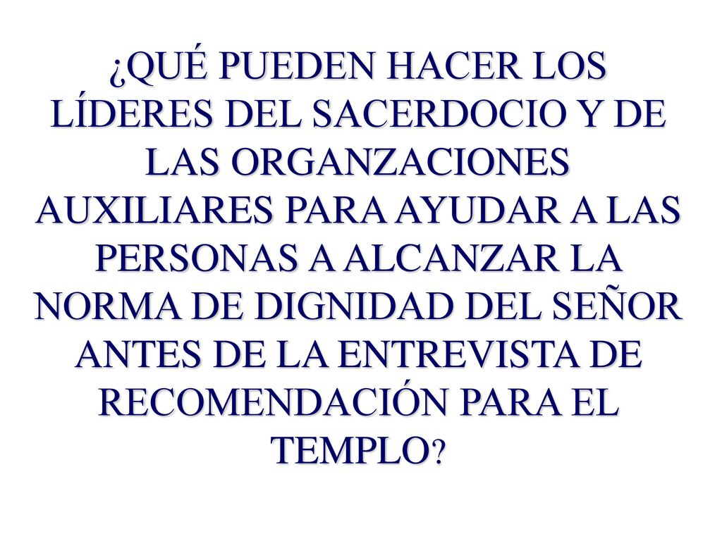 ¿QUÉ PUEDEN HACER LOS LÍDERES DEL SACERDOCIO Y DE LAS ORGANZACIONES AUXILIARES PARA AYUDAR A LAS PERSONAS A ALCANZAR LA NORMA DE DIGNIDAD DEL SEÑOR ANTES DE LA ENTREVISTA DE RECOMENDACIÓN PARA EL TEMPLO