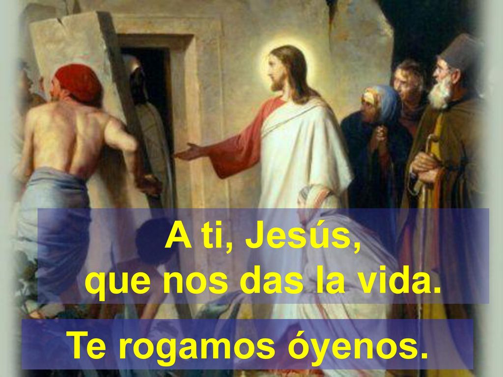 A ti, Jesús, que nos das la vida. Te rogamos óyenos.