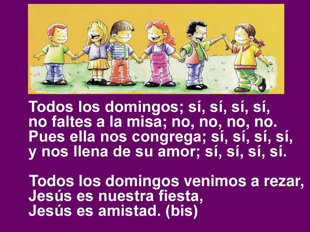 Todos los domingos; sí, sí, sí, sí, no faltes a la misa; no, no, no, no. Pues ella nos congrega; sí, sí, sí, sí, y nos llena de su amor; sí, sí, sí, sí.