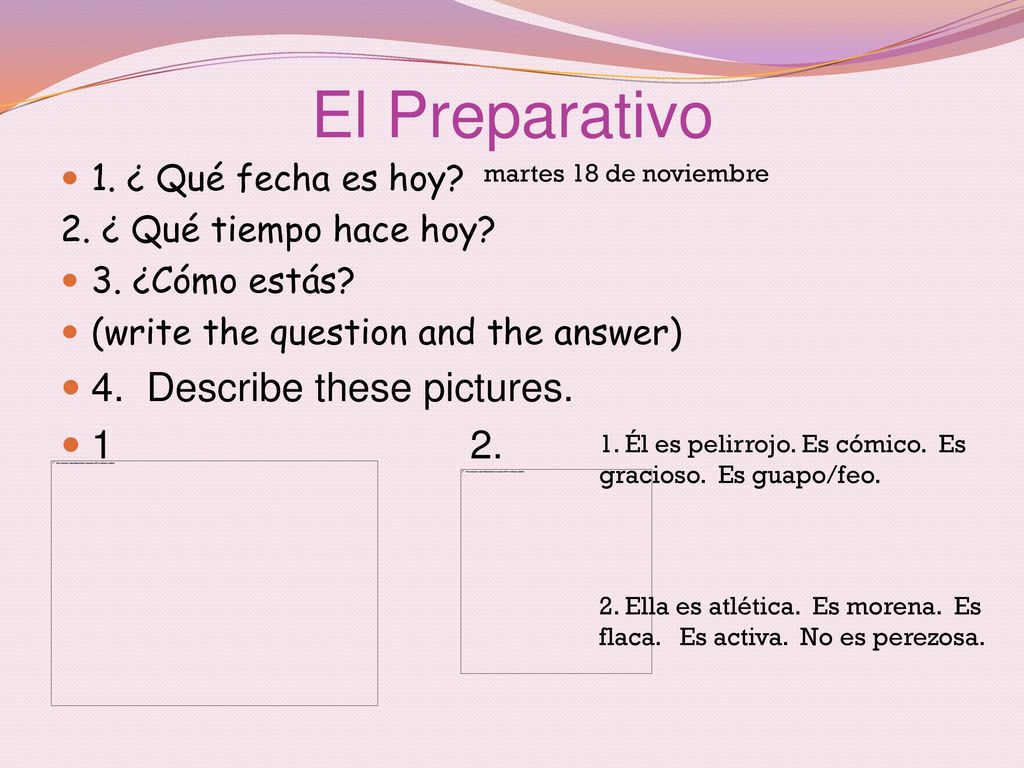 El Preparativo 4. Describe these pictures ¿ Qué fecha es hoy