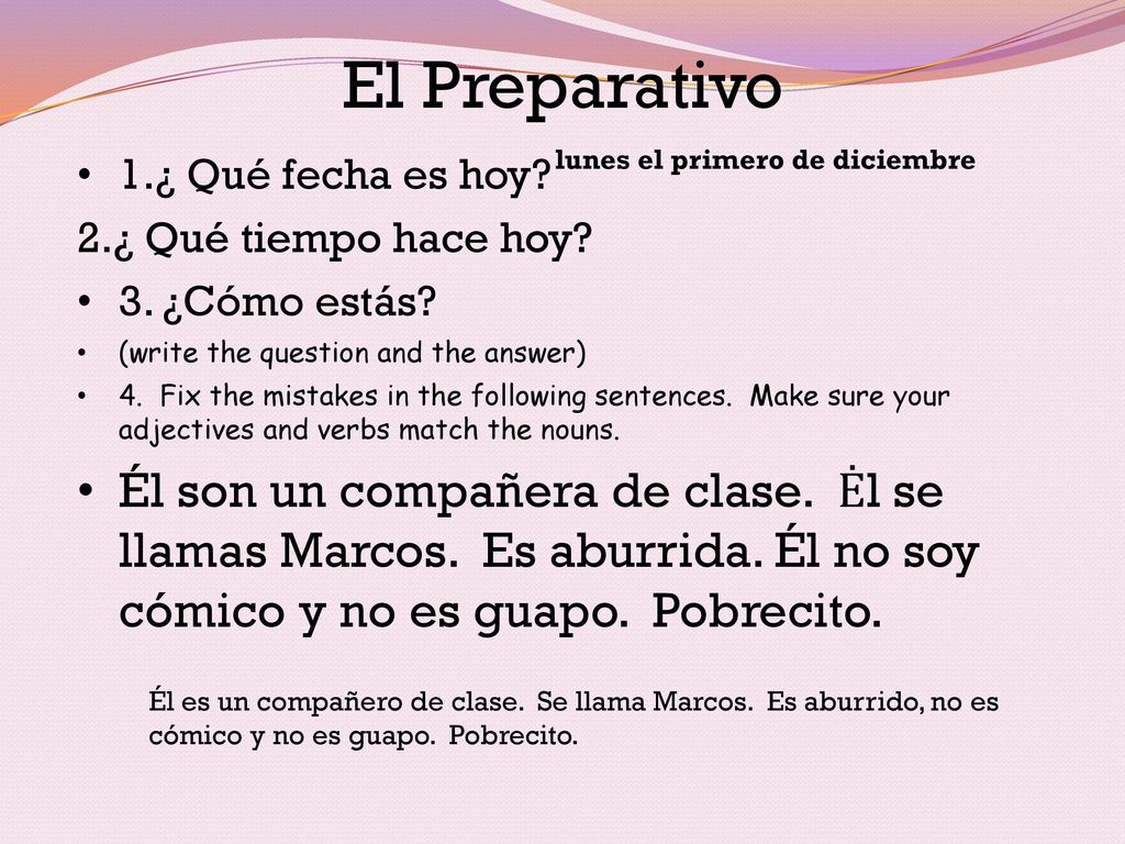 El Preparativo 1.¿ Qué fecha es hoy 2.¿ Qué tiempo hace hoy 3. ¿Cómo estás (write the question and the answer)