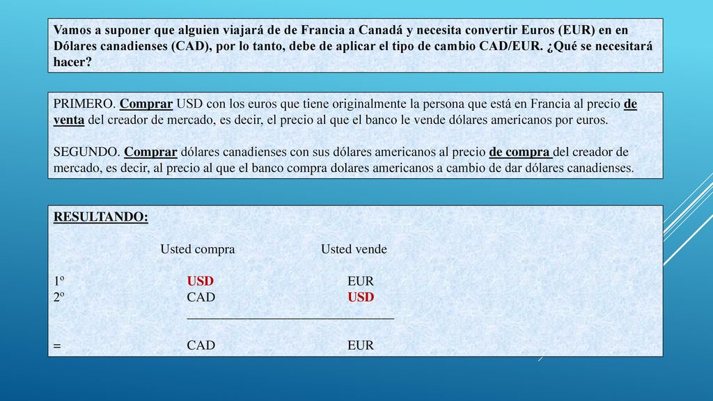 Vamos a suponer que alguien viajará de de Francia a Canadá y necesita convertir Euros (EUR) en en Dólares canadienses (CAD), por lo tanto, debe de aplicar el tipo de cambio CAD/EUR. ¿Qué se necesitará hacer