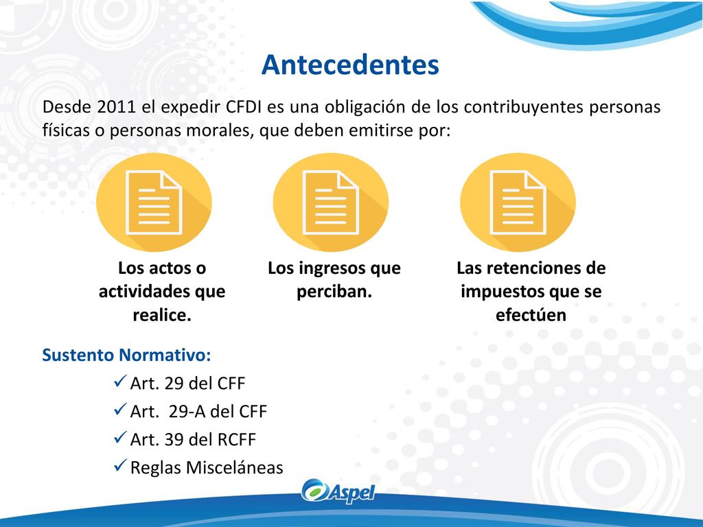 Antecedentes Desde 2011 el expedir CFDI es una obligación de los contribuyentes personas físicas o personas morales, que deben emitirse por: