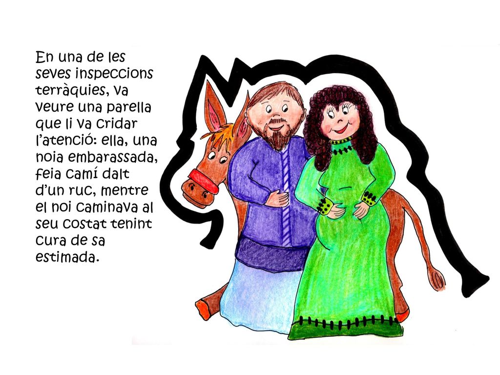 En una de les seves inspeccions terràquies, va veure una parella que li va cridar l’atenció: ella, una noia embarassada, feia camí dalt d’un ruc, mentre el noi caminava al seu costat tenint cura de sa estimada.