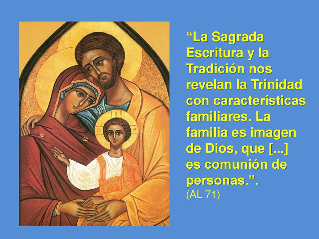 La Sagrada Escritura y la Tradición nos revelan la Trinidad con características familiares. La familia es imagen de Dios, que [...] es comunión de personas. .
