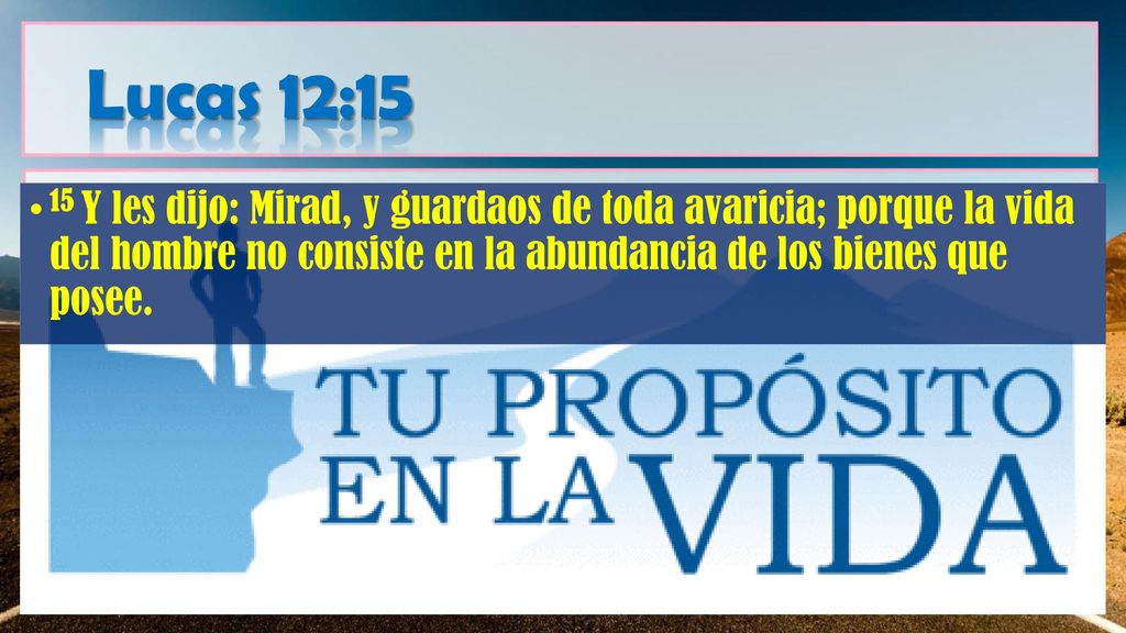 Lucas 12:15 15 Y les dijo: Mirad, y guardaos de toda avaricia; porque la vida del hombre no consiste en la abundancia de los bienes que posee.
