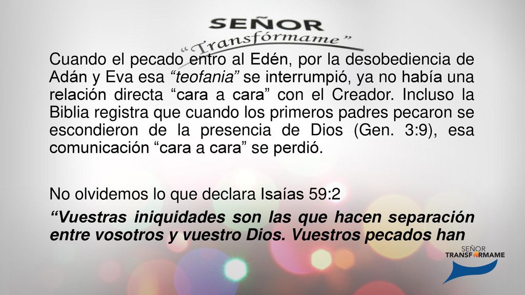 Cuando el pecado entro al Edén, por la desobediencia de Adán y Eva esa teofania se interrumpió, ya no había una relación directa cara a cara con el Creador.