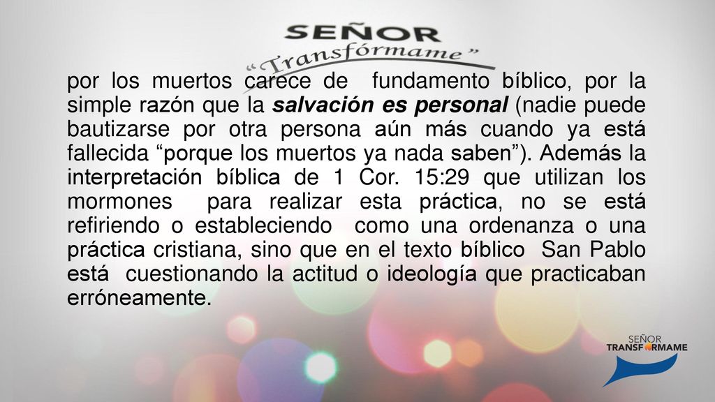 por los muertos carece de fundamento bíblico, por la simple razón que la salvación es personal (nadie puede bautizarse por otra persona aún más cuando ya está fallecida porque los muertos ya nada saben ).