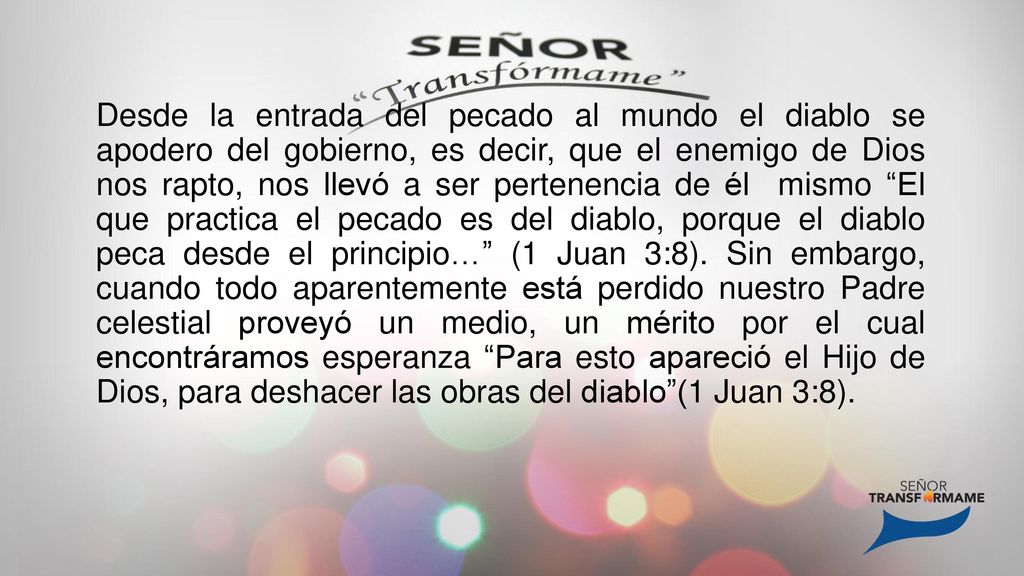 Desde la entrada del pecado al mundo el diablo se apodero del gobierno, es decir, que el enemigo de Dios nos rapto, nos llevó a ser pertenencia de él mismo El que practica el pecado es del diablo, porque el diablo peca desde el principio… (1 Juan 3:8).