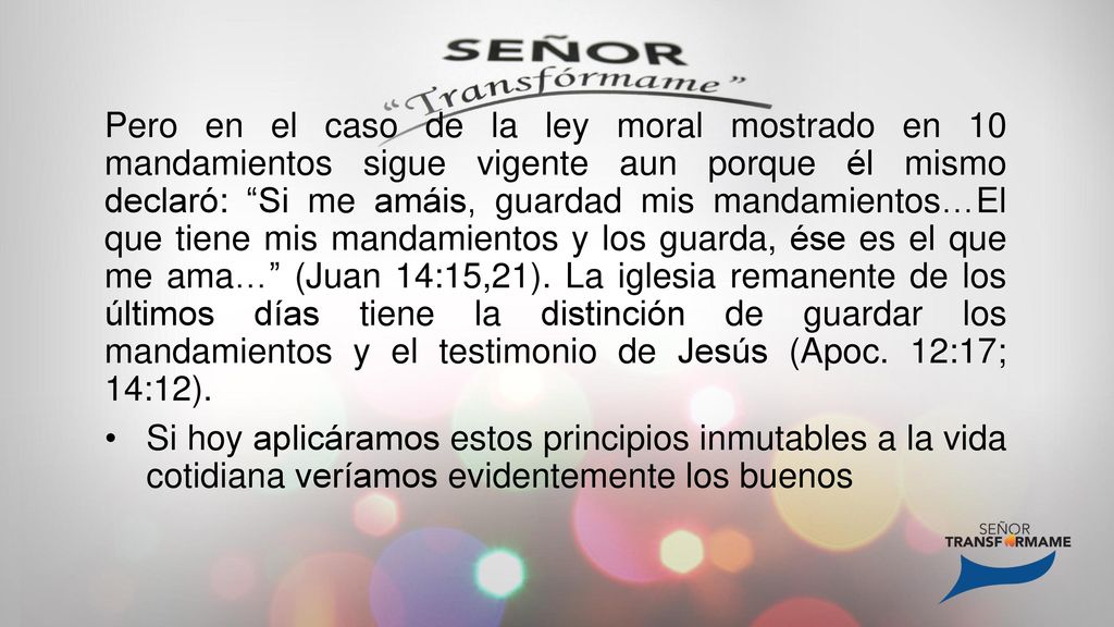 Pero en el caso de la ley moral mostrado en 10 mandamientos sigue vigente aun porque él mismo declaró: Si me amáis, guardad mis mandamientos…El que tiene mis mandamientos y los guarda, ése es el que me ama… (Juan 14:15,21). La iglesia remanente de los últimos días tiene la distinción de guardar los mandamientos y el testimonio de Jesús (Apoc. 12:17; 14:12).