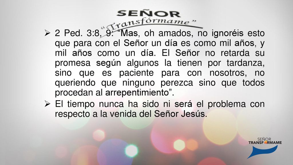 2 Ped. 3:8, 9: Mas, oh amados, no ignoréis esto que para con el Señor un día es como mil años, y mil años como un día. El Señor no retarda su promesa según algunos la tienen por tardanza, sino que es paciente para con nosotros, no queriendo que ninguno perezca sino que todos procedan al arrepentimiento .