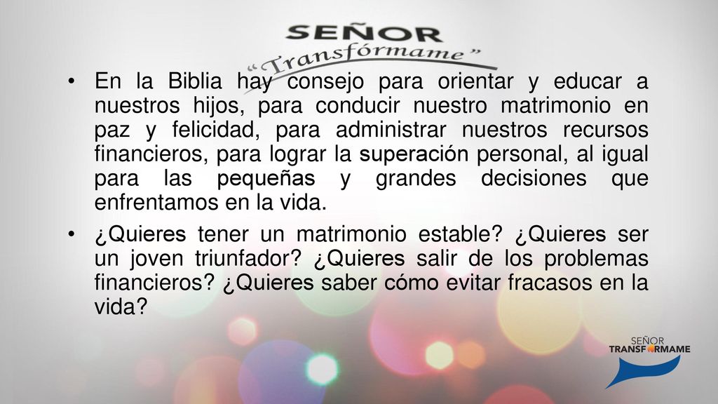 En la Biblia hay consejo para orientar y educar a nuestros hijos, para conducir nuestro matrimonio en paz y felicidad, para administrar nuestros recursos financieros, para lograr la superación personal, al igual para las pequeñas y grandes decisiones que enfrentamos en la vida.