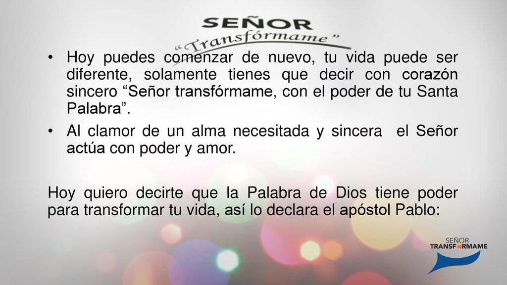 Hoy puedes comenzar de nuevo, tu vida puede ser diferente, solamente tienes que decir con corazón sincero Señor transfórmame, con el poder de tu Santa Palabra .
