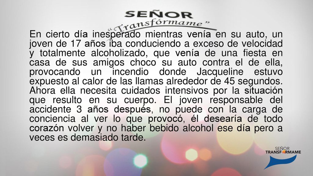 En cierto día inesperado mientras venía en su auto, un joven de 17 años iba conduciendo a exceso de velocidad y totalmente alcoholizado, que venía de una fiesta en casa de sus amigos choco su auto contra el de ella, provocando un incendio donde Jacqueline estuvo expuesto al calor de las llamas alrededor de 45 segundos.