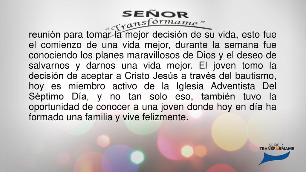 reunión para tomar la mejor decisión de su vida, esto fue el comienzo de una vida mejor, durante la semana fue conociendo los planes maravillosos de Dios y el deseo de salvarnos y darnos una vida mejor.