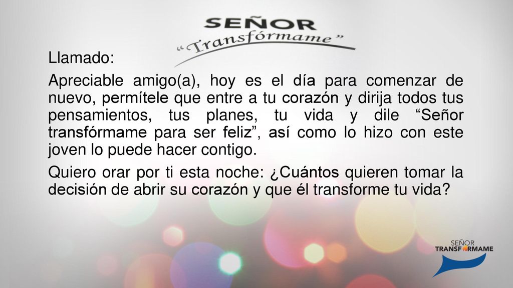 Llamado: Apreciable amigo(a), hoy es el día para comenzar de nuevo, permítele que entre a tu corazón y dirija todos tus pensamientos, tus planes, tu vida y dile Señor transfórmame para ser feliz , así como lo hizo con este joven lo puede hacer contigo.