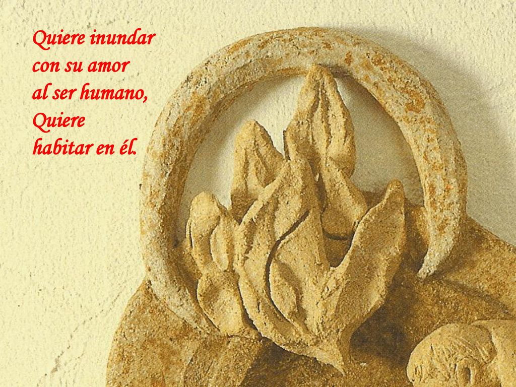 Quiere inundar con su amor al ser humano, Quiere habitar en él.