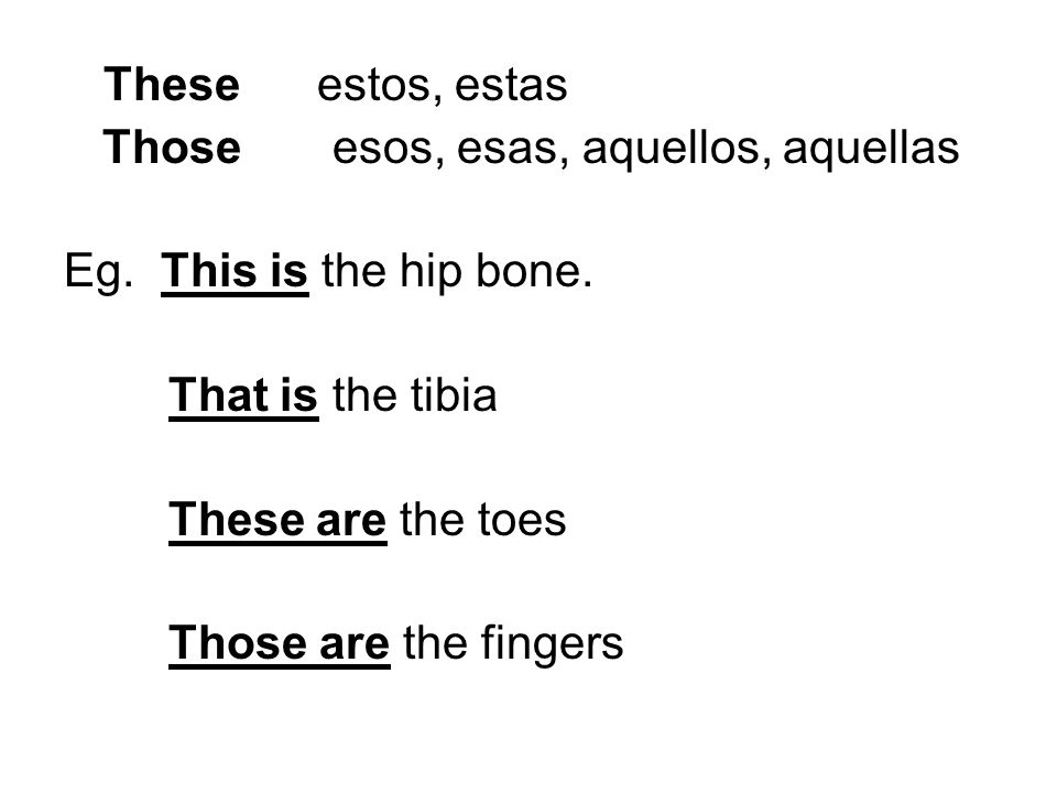 These estos, estas Those esos, esas, aquellos, aquellas. Eg. This is the hip bone. That is the tibia.