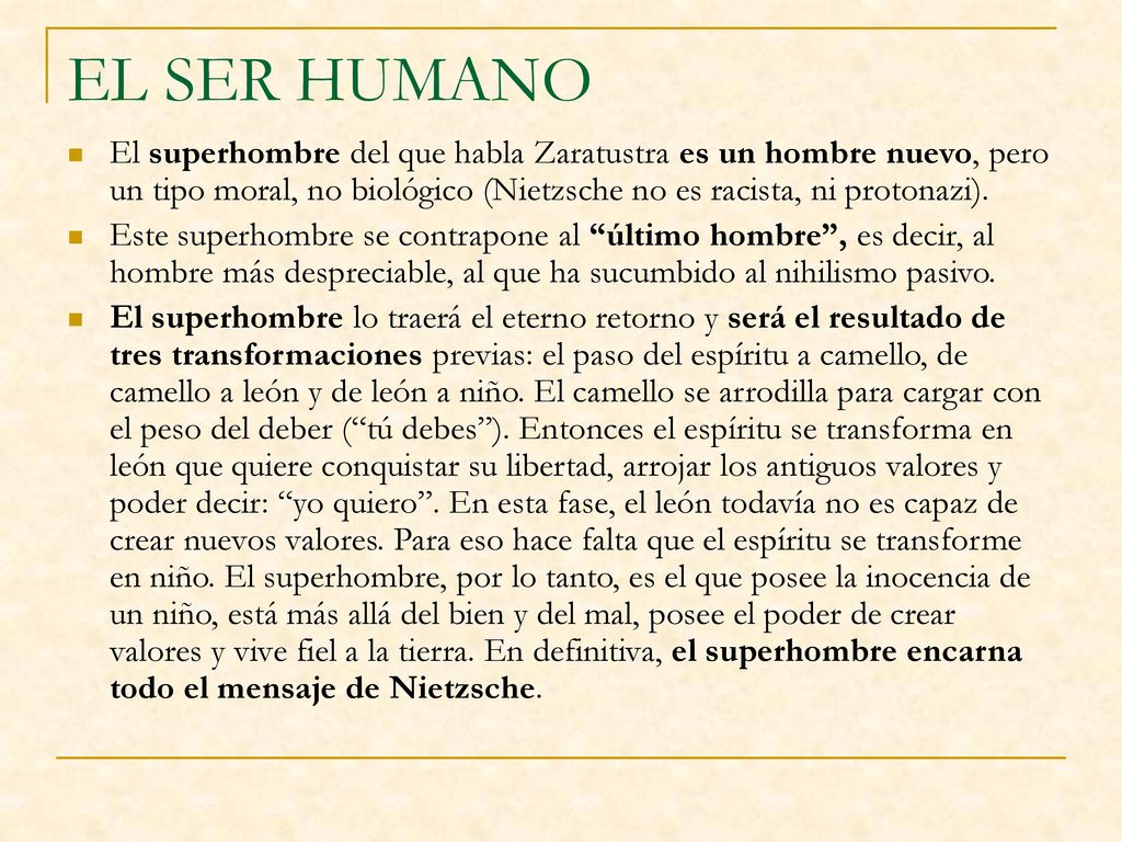 EL SER HUMANO El superhombre del que habla Zaratustra es un hombre nuevo, pero un tipo moral, no biológico (Nietzsche no es racista, ni protonazi).