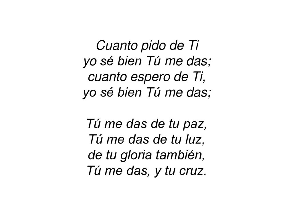 Cuanto pido de Ti yo sé bien Tú me das; cuanto espero de Ti, Tú me das de tu paz, Tú me das de tu luz,