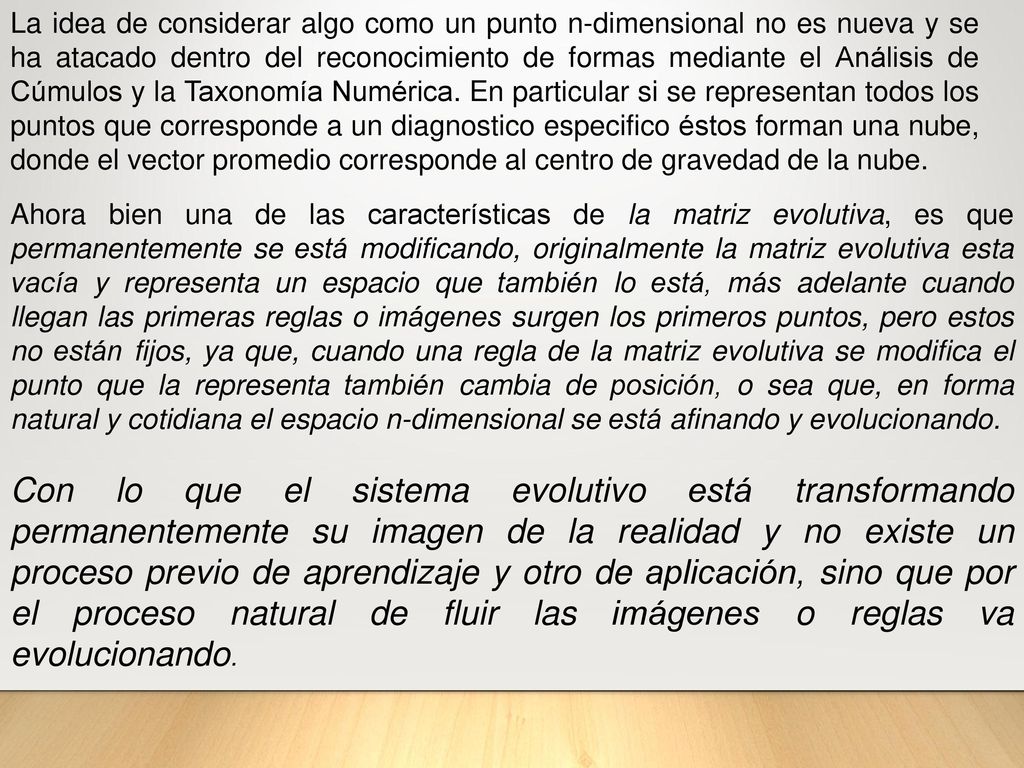 La idea de considerar algo como un punto n-dimensional no es nueva y se ha atacado dentro del reconocimiento de formas mediante el Análisis de Cúmulos y la Taxonomía Numérica. En particular si se representan todos los puntos que corresponde a un diagnostico especifico éstos forman una nube, donde el vector promedio corresponde al centro de gravedad de la nube.