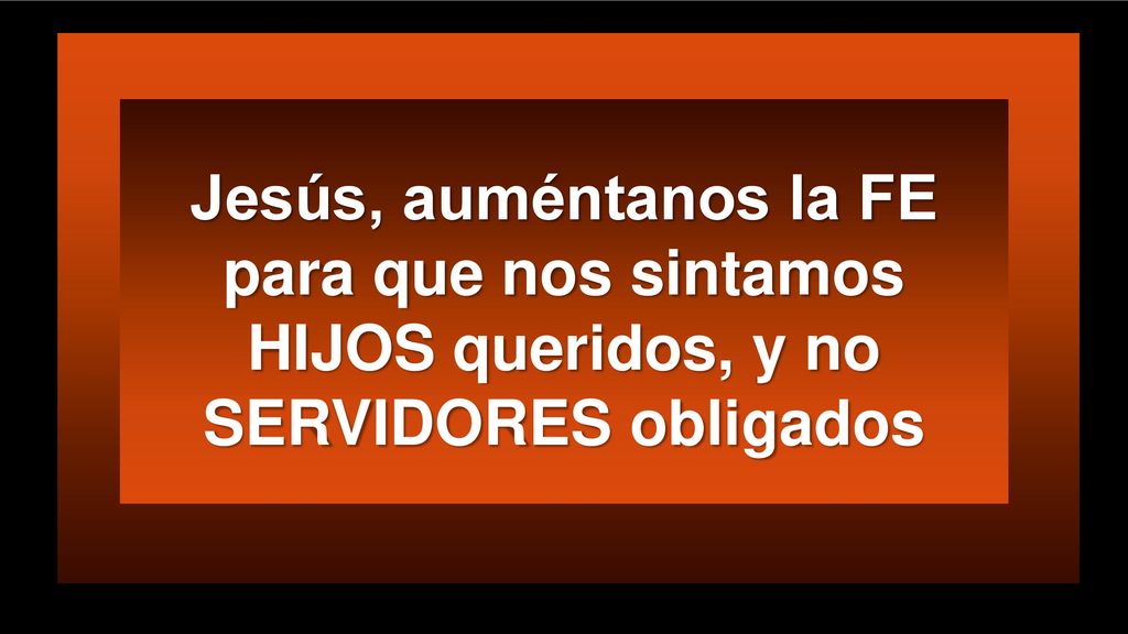 para que nos sintamos HIJOS queridos, y no SERVIDORES obligados