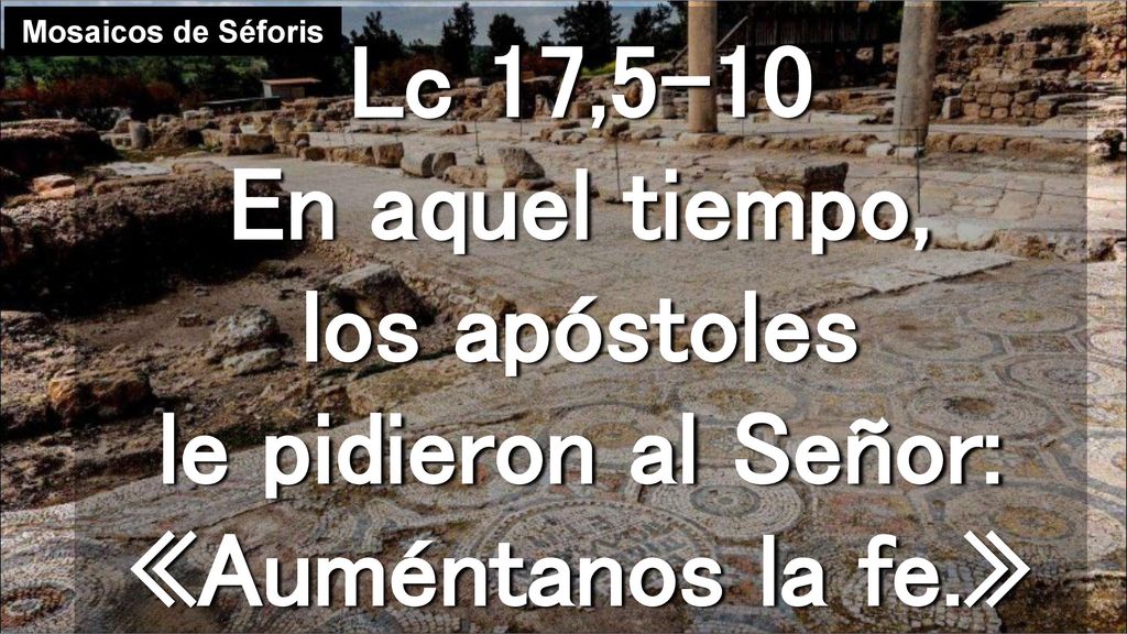 Mosaicos de Séforis Lc 17,5-10 En aquel tiempo, los apóstoles le pidieron al Señor: «Auméntanos la fe.»