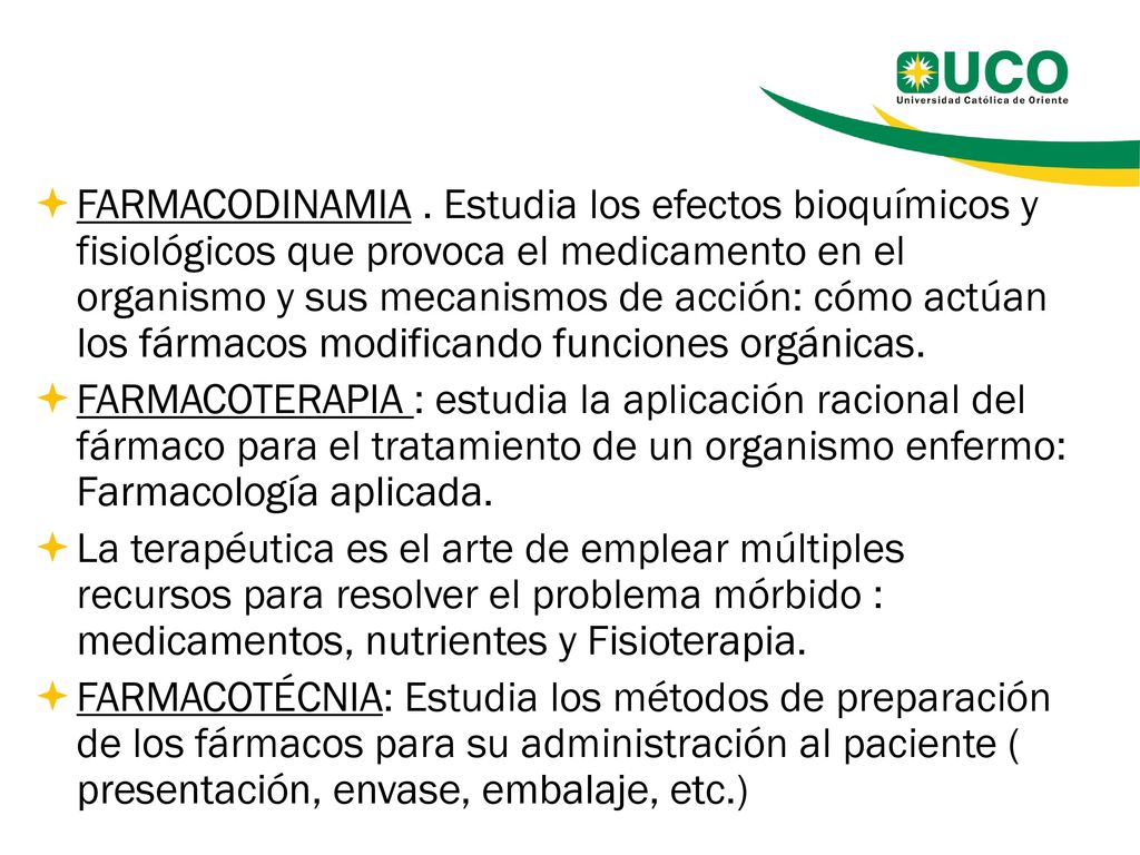 FARMACODINAMIA . Estudia los efectos bioquímicos y fisiológicos que provoca el medicamento en el organismo y sus mecanismos de acción: cómo actúan los fármacos modificando funciones orgánicas.