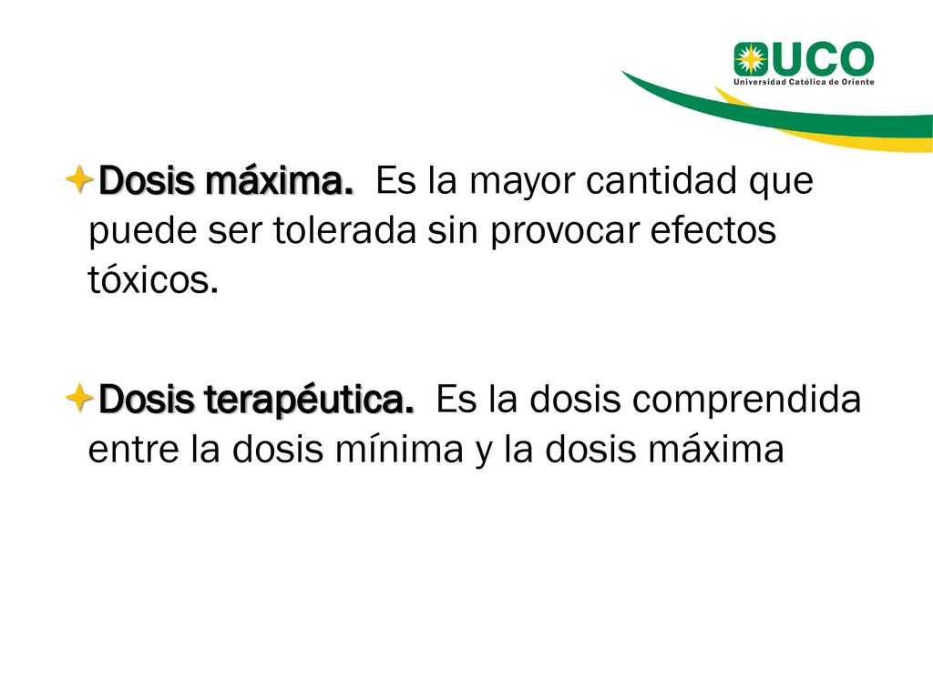 Dosis máxima. Es la mayor cantidad que puede ser tolerada sin provocar efectos tóxicos.