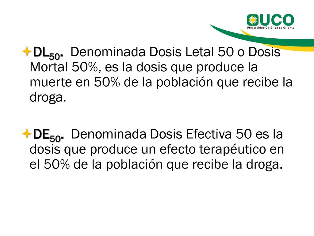 DL50. Denominada Dosis Letal 50 o Dosis Mortal 50%, es la dosis que produce la muerte en 50% de la población que recibe la droga.