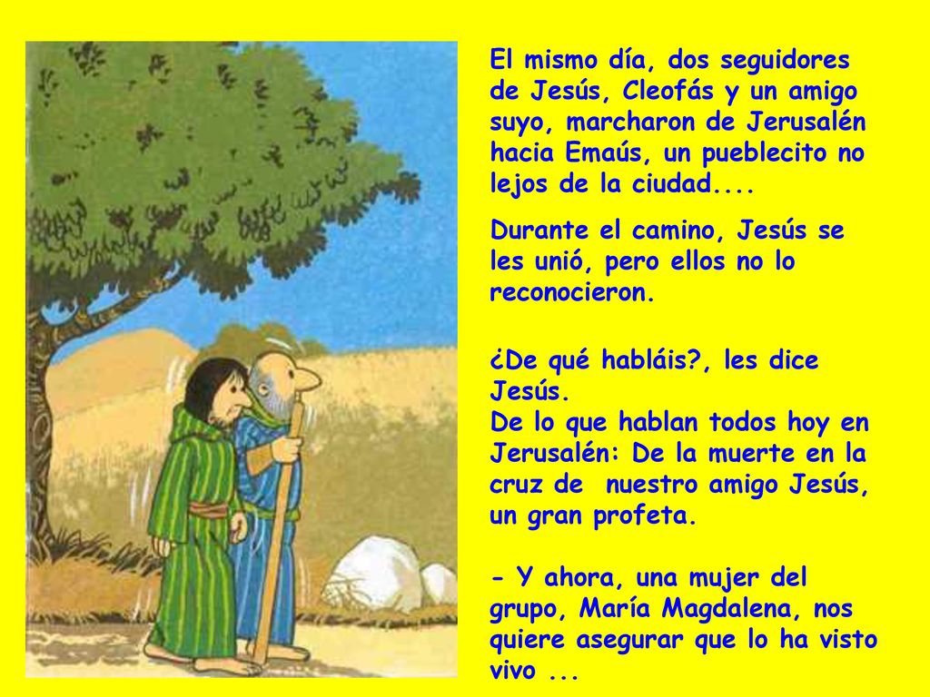 El mismo día, dos seguidores de Jesús, Cleofás y un amigo suyo, marcharon de Jerusalén hacia Emaús, un pueblecito no lejos de la ciudad....