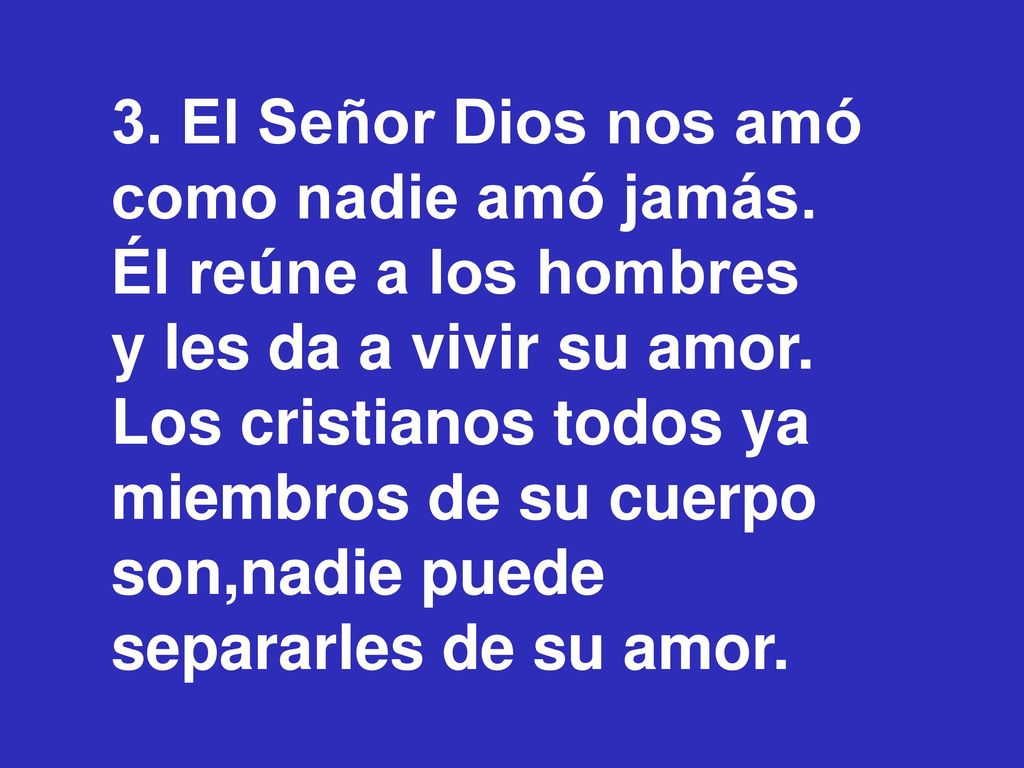 3. El Señor Dios nos amó como nadie amó jamás. Él reúne a los hombres. y les da a vivir su amor. Los cristianos todos ya miembros de su cuerpo.