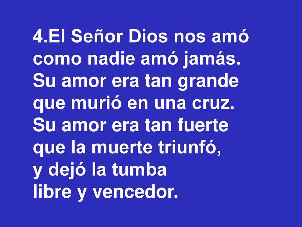 4.El Señor Dios nos amó como nadie amó jamás. Su amor era tan grande. que murió en una cruz. Su amor era tan fuerte.