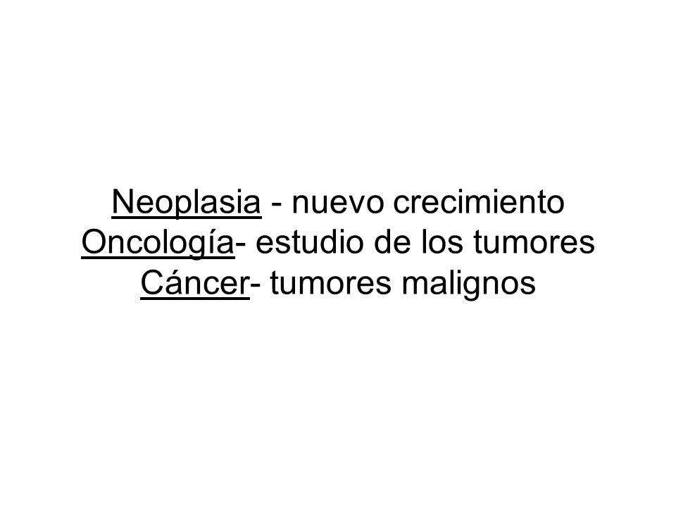 Neoplasia - nuevo crecimiento Oncología- estudio de los tumores Cáncer- tumores malignos