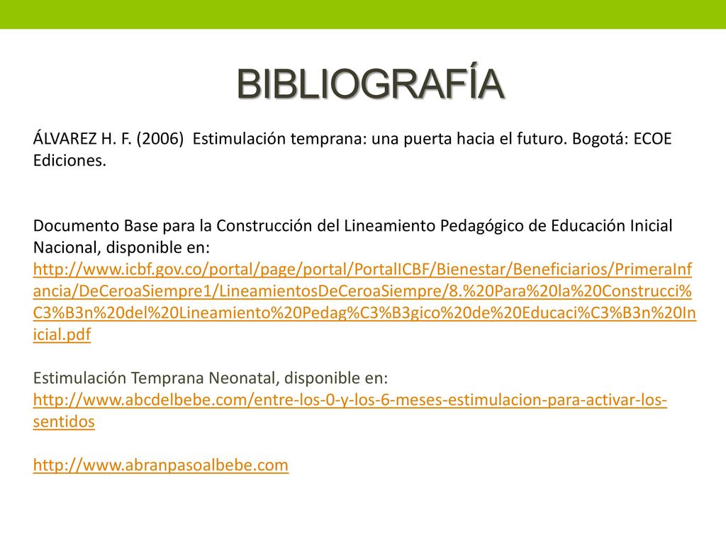 BIBLIOGRAFÍA ÁLVAREZ H. F. (2006) Estimulación temprana: una puerta hacia el futuro. Bogotá: ECOE Ediciones.