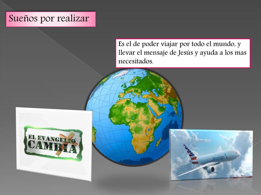 Sueños por realizar Es el de poder viajar por todo el mundo, y llevar el mensaje de Jesús y ayuda a los mas necesitados.