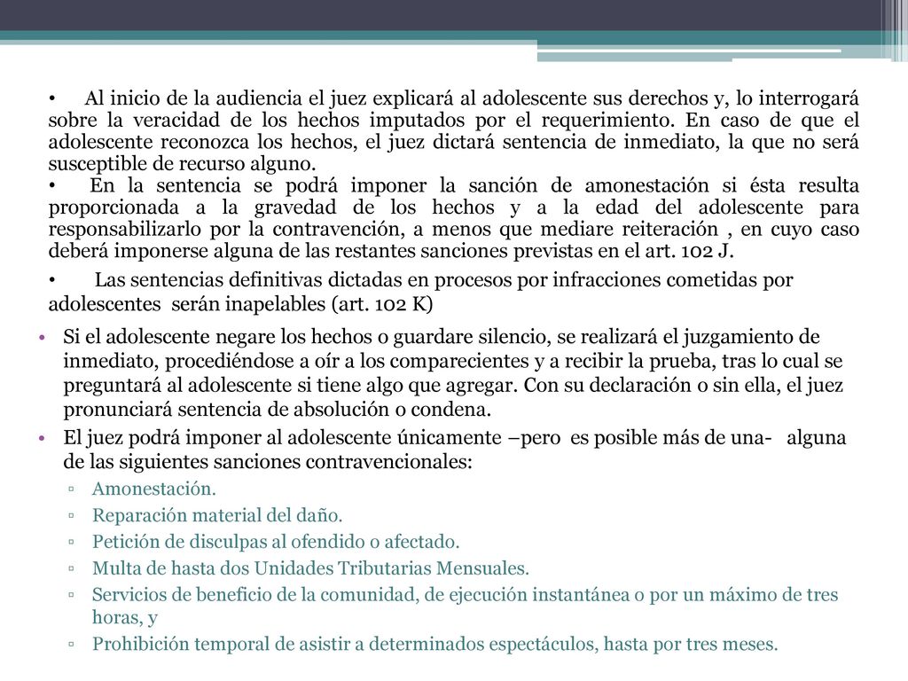 Al inicio de la audiencia el juez explicará al adolescente sus derechos y, lo interrogará sobre la veracidad de los hechos imputados por el requerimiento. En caso de que el adolescente reconozca los hechos, el juez dictará sentencia de inmediato, la que no será susceptible de recurso alguno.