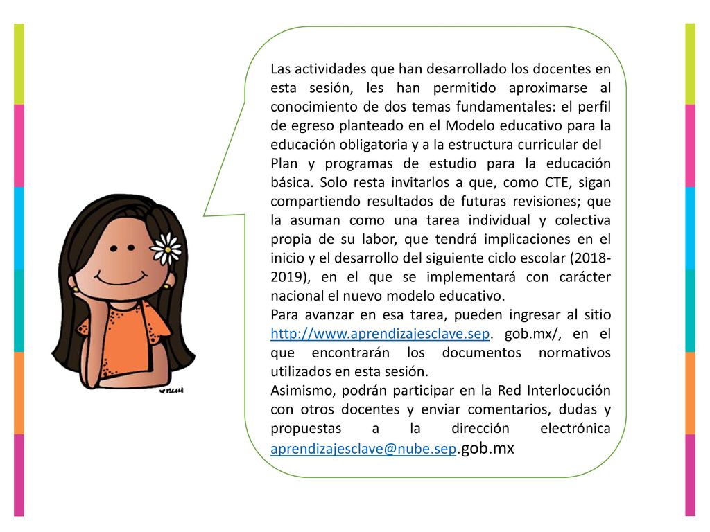 Las actividades que han desarrollado los docentes en esta sesión, les han permitido aproximarse al conocimiento de dos temas fundamentales: el perfil de egreso planteado en el Modelo educativo para la educación obligatoria y a la estructura curricular del
